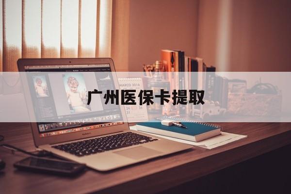 上海广州医保卡提取(广州医保卡提取方法)