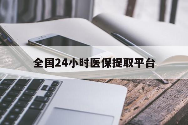 上海全国24小时医保提取平台(全国24小时医保提取平台有哪些)