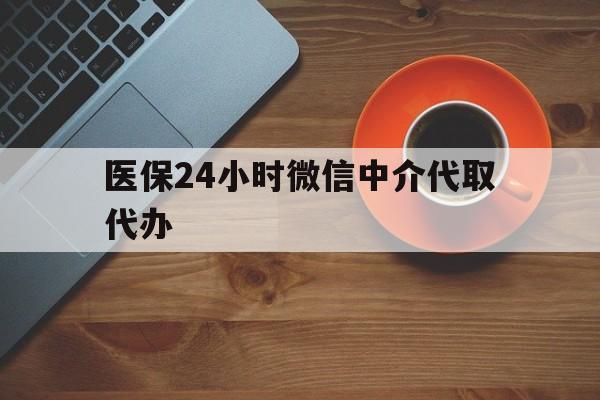 上海医保24小时微信中介代取代办(医保24小时微信中介代取代办可靠吗)