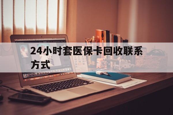 上海24小时套医保卡回收联系方式(24小时套医保卡回收联系方式中介)