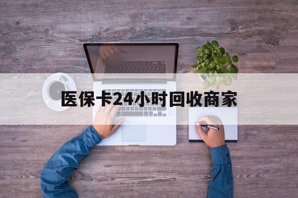 上海医保卡24小时回收商家(医保卡回收电话)