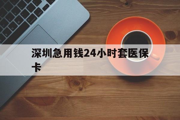 上海深圳急用钱24小时套医保卡(深圳在线套医保卡联系方式)
