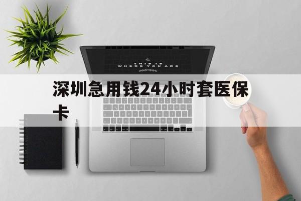 上海深圳急用钱24小时套医保卡(深圳24小时套社保卡)