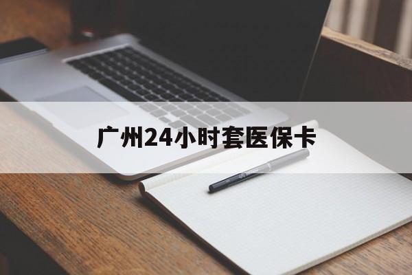 上海广州24小时套医保卡(广州收医保卡)
