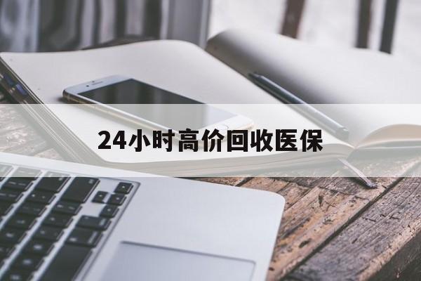 24小时高价回收医保(24小时高价回收医保无锡)