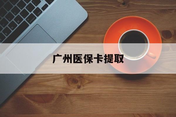 上海广州医保卡提取(广州医保卡提取流程)