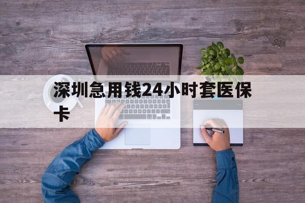 上海深圳急用钱24小时套医保卡(深圳医保24小时在线咨询)