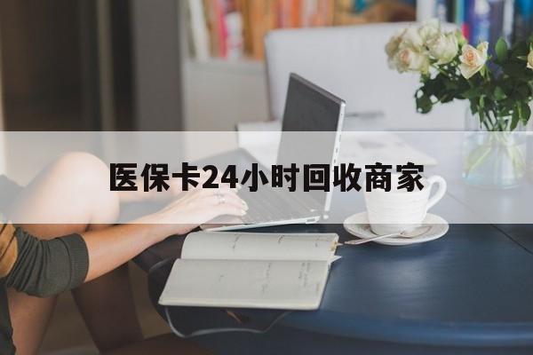 上海医保卡24小时回收商家(高价回收医保卡联系方式)