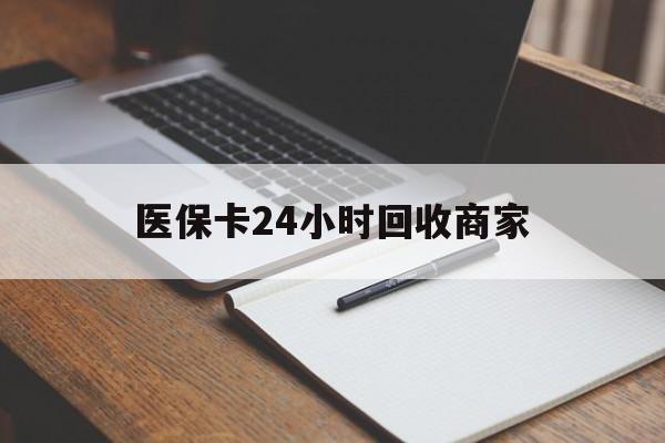 上海医保卡24小时回收商家(医保卡24小时回收商家会知道吗)