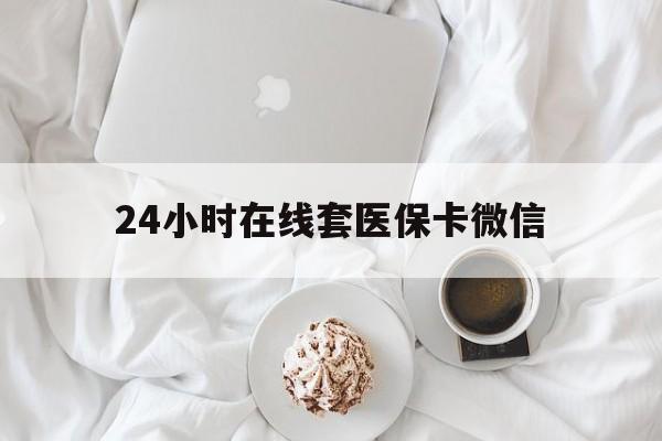 上海24小时在线套医保卡微信(24小时在线套医保卡微信能用吗)