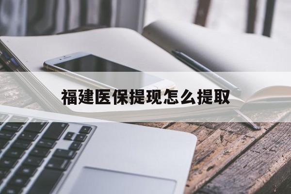 上海福建医保提现怎么提取(福建医保卡提取现金方法)