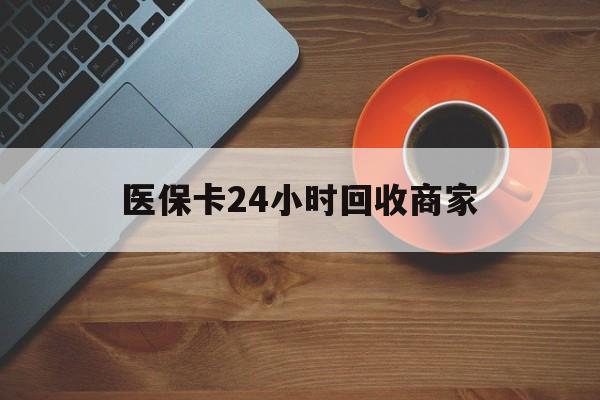 上海医保卡24小时回收商家(医保卡回收是什么意思)