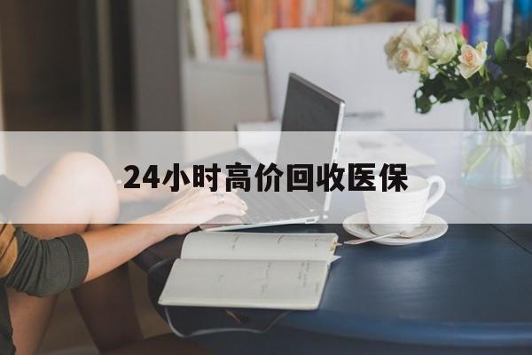 上海24小时高价回收医保(24小时高价回收医保小额)