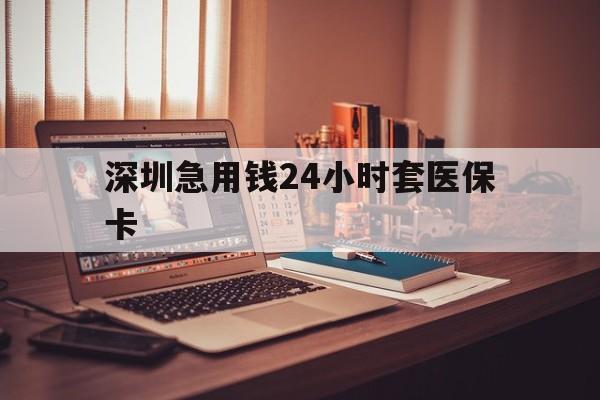 深圳急用钱24小时套医保卡(深圳急用钱套医保卡联系方式) 深圳急用钱24小时套医保卡(深圳急用钱套医保卡联系方式)