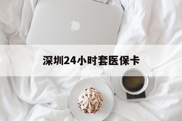 上海深圳24小时套医保卡(深圳医保套现24小时)