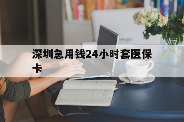 上海深圳急用钱24小时套医保卡(深圳医保卡提取现金方法)