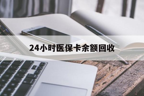 上海24小时医保卡余额回收(24小时医保卡余额回收什么意思)