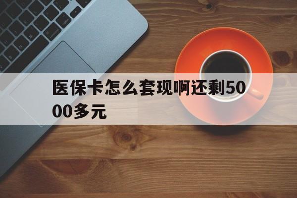 上海医保卡怎么套现啊还剩5000多元(医保卡咋套现)