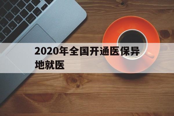 上海2020年全国开通医保异地就医(2020年全国开通医保异地就医医院)