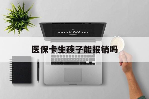 上海医保卡生孩子能报销吗(医保卡生孩子报销范围)